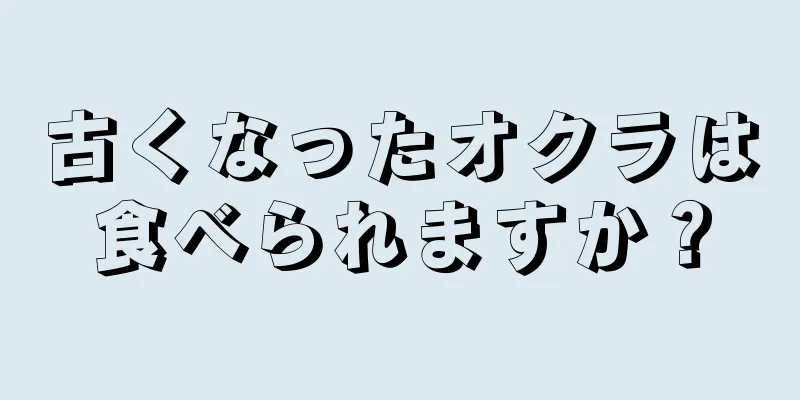 古くなったオクラは食べられますか？