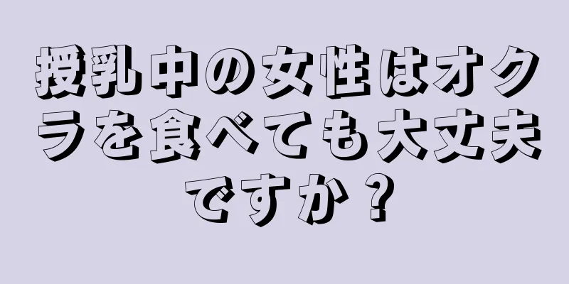 授乳中の女性はオクラを食べても大丈夫ですか？