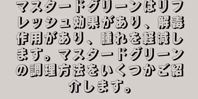 マスタードグリーンはリフレッシュ効果があり、解毒作用があり、腫れを軽減します。マスタードグリーンの調理方法をいくつかご紹介します。