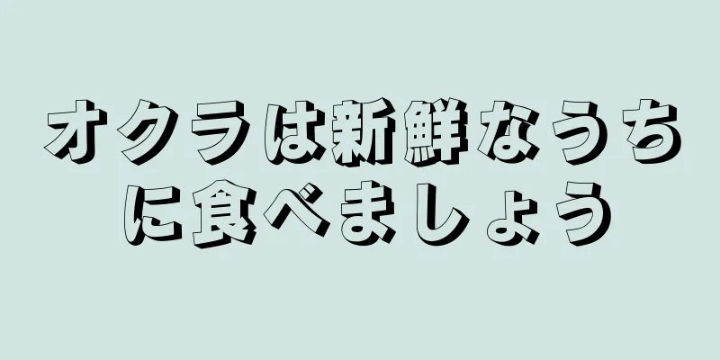 オクラは新鮮なうちに食べましょう