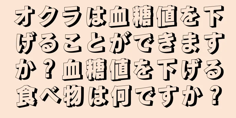 オクラは血糖値を下げることができますか？血糖値を下げる食べ物は何ですか？