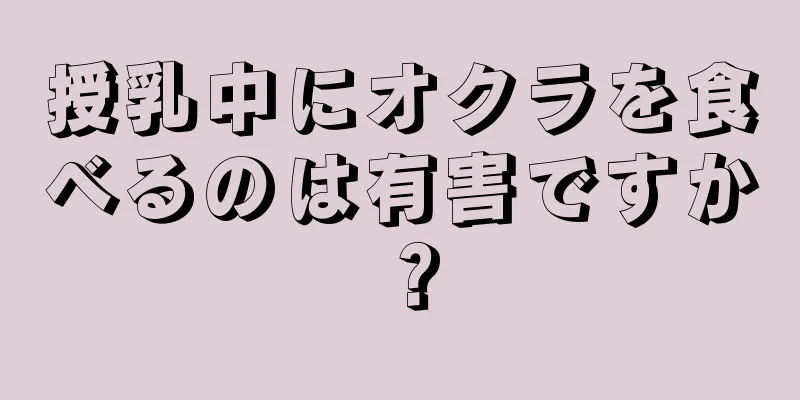 授乳中にオクラを食べるのは有害ですか？