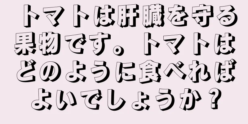 トマトは肝臓を守る果物です。トマトはどのように食べればよいでしょうか？