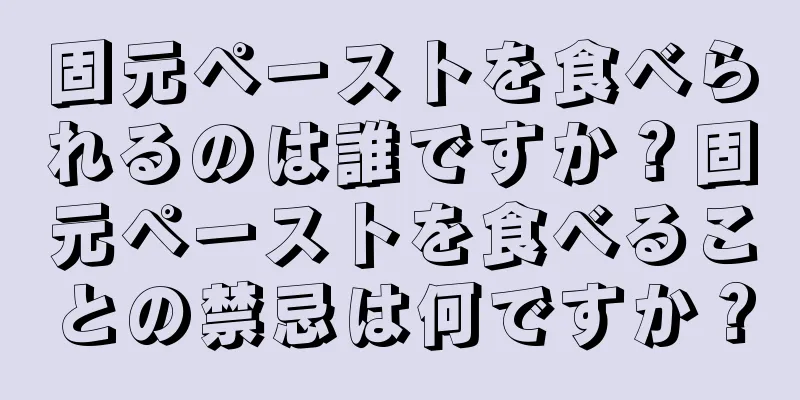 固元ペーストを食べられるのは誰ですか？固元ペーストを食べることの禁忌は何ですか？