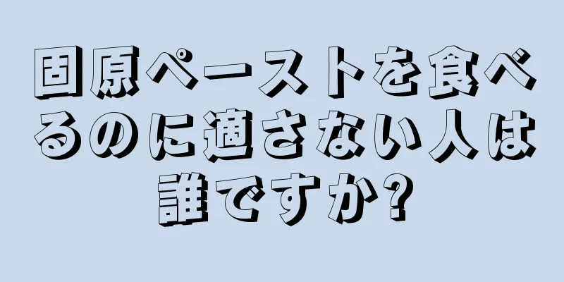 固原ペーストを食べるのに適さない人は誰ですか?