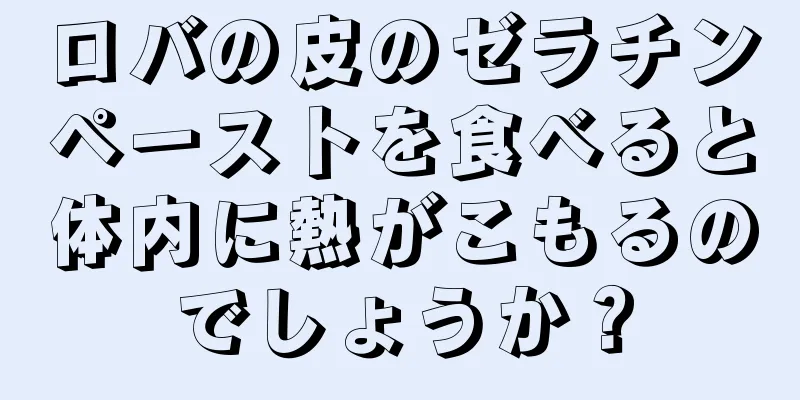 ロバの皮のゼラチンペーストを食べると体内に熱がこもるのでしょうか？