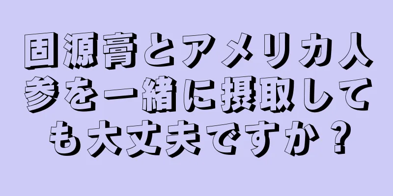 固源膏とアメリカ人参を一緒に摂取しても大丈夫ですか？