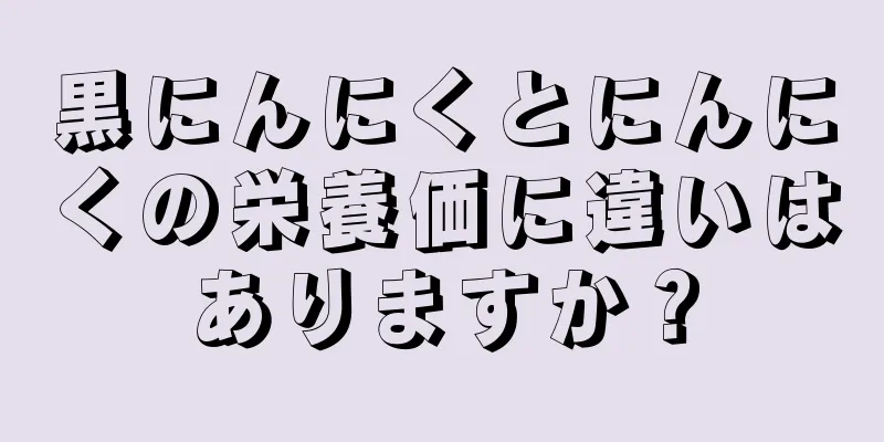 黒にんにくとにんにくの栄養価に違いはありますか？