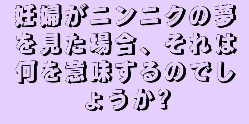 妊婦がニンニクの夢を見た場合、それは何を意味するのでしょうか?