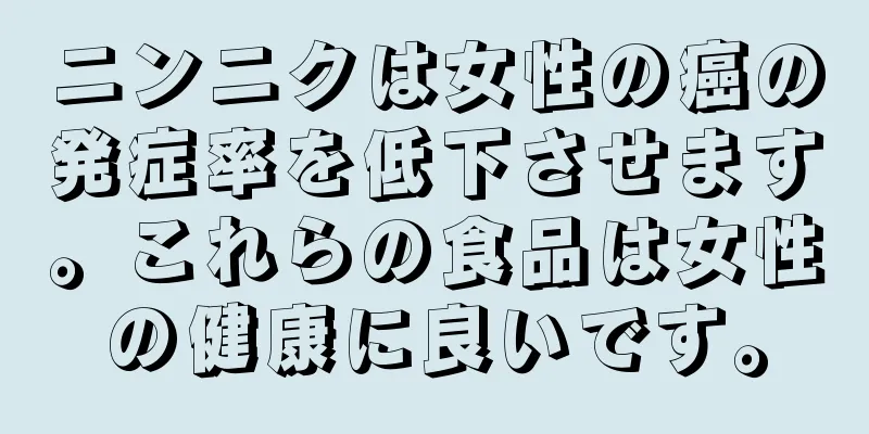 ニンニクは女性の癌の発症率を低下させます。これらの食品は女性の健康に良いです。