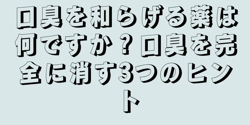 口臭を和らげる薬は何ですか？口臭を完全に消す3つのヒント