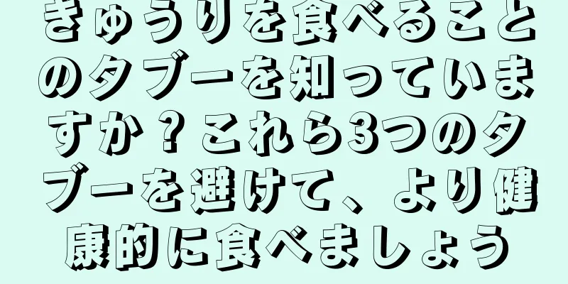 きゅうりを食べることのタブーを知っていますか？これら3つのタブーを避けて、より健康的に食べましょう