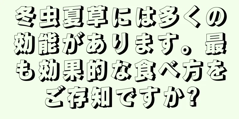 冬虫夏草には多くの効能があります。最も効果的な食べ方をご存知ですか?