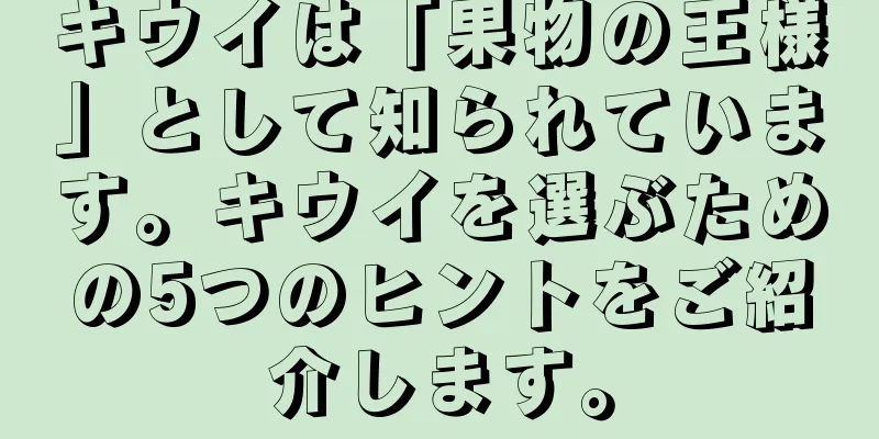 キウイは「果物の王様」として知られています。キウイを選ぶための5つのヒントをご紹介します。