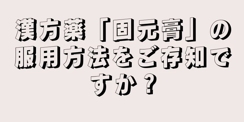 漢方薬「固元膏」の服用方法をご存知ですか？