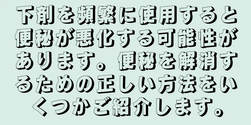 下剤を頻繁に使用すると便秘が悪化する可能性があります。便秘を解消するための正しい方法をいくつかご紹介します。