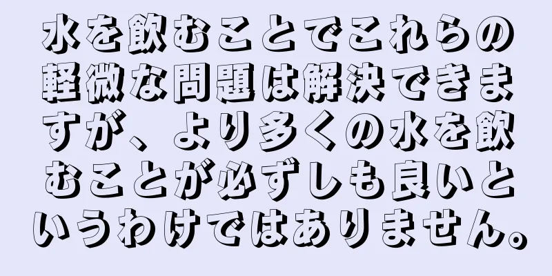 水を飲むことでこれらの軽微な問題は解決できますが、より多くの水を飲むことが必ずしも良いというわけではありません。