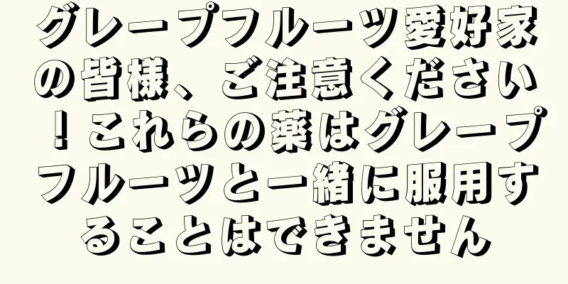 グレープフルーツ愛好家の皆様、ご注意ください！これらの薬はグレープフルーツと一緒に服用することはできません