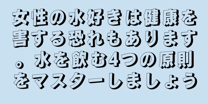 女性の水好きは健康を害する恐れもあります。水を飲む4つの原則をマスターしましょう