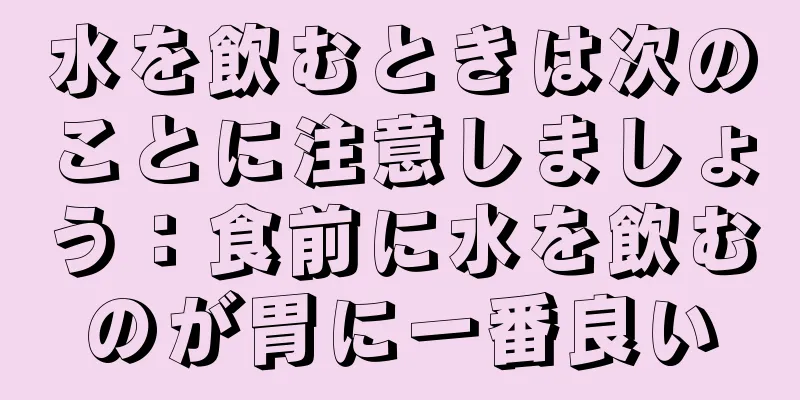 水を飲むときは次のことに注意しましょう：食前に水を飲むのが胃に一番良い