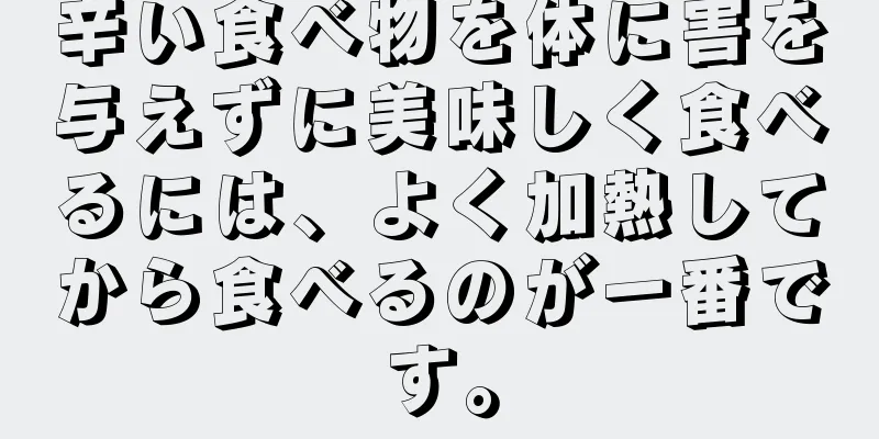 辛い食べ物を体に害を与えずに美味しく食べるには、よく加熱してから食べるのが一番です。