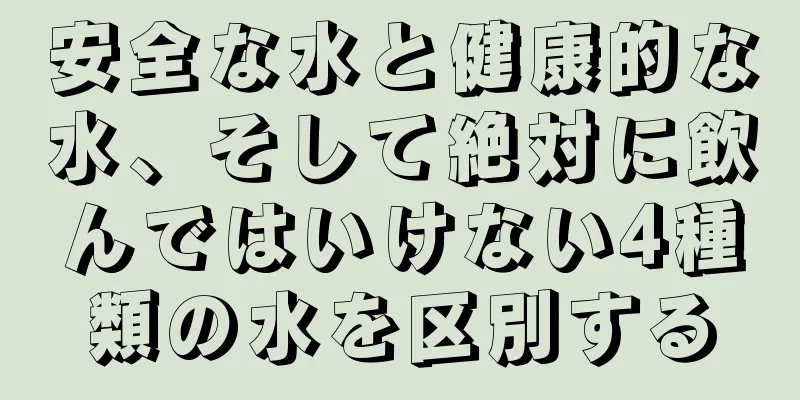 安全な水と健康的な水、そして絶対に飲んではいけない4種類の水を区別する