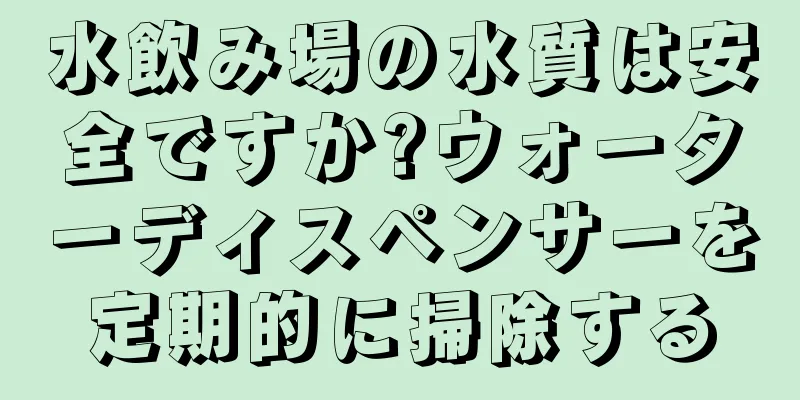 水飲み場の水質は安全ですか?ウォーターディスペンサーを定期的に掃除する