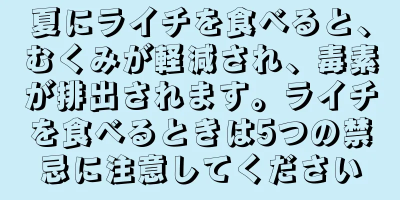 夏にライチを食べると、むくみが軽減され、毒素が排出されます。ライチを食べるときは5つの禁忌に注意してください