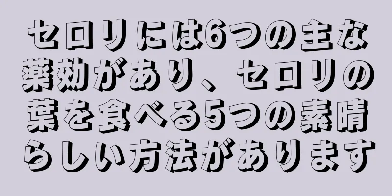 セロリには6つの主な薬効があり、セロリの葉を食べる5つの素晴らしい方法があります