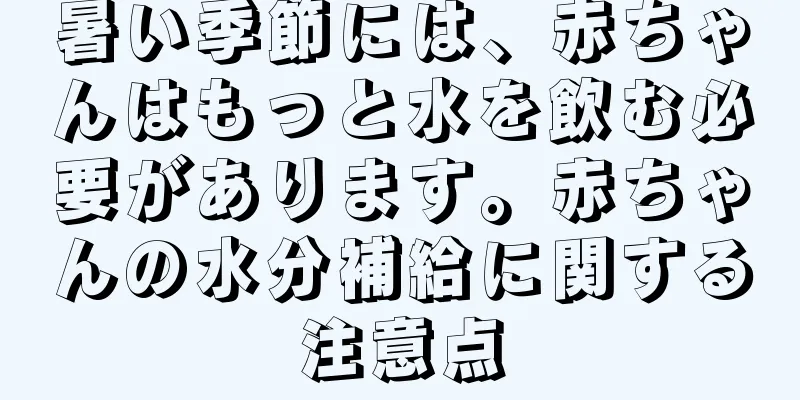 暑い季節には、赤ちゃんはもっと水を飲む必要があります。赤ちゃんの水分補給に関する注意点