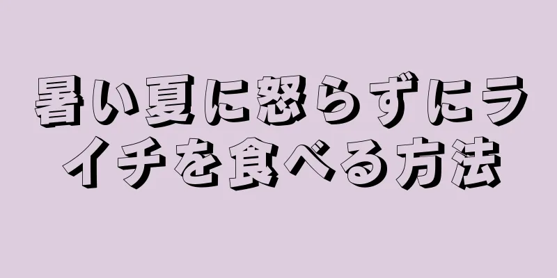 暑い夏に怒らずにライチを食べる方法