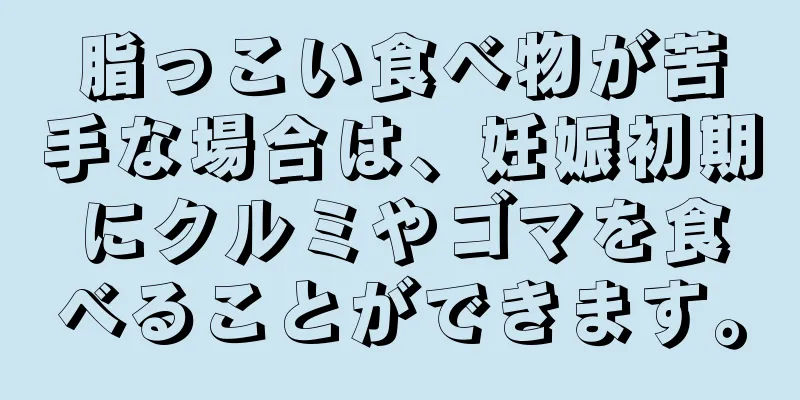 脂っこい食べ物が苦手な場合は、妊娠初期にクルミやゴマを食べることができます。