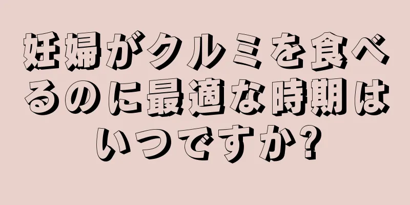 妊婦がクルミを食べるのに最適な時期はいつですか?