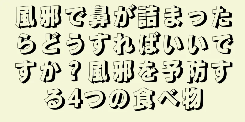 風邪で鼻が詰まったらどうすればいいですか？風邪を予防する4つの食べ物