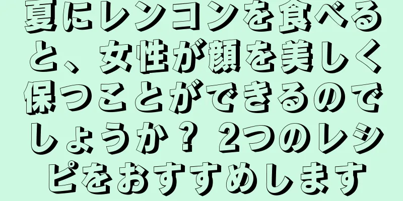夏にレンコンを食べると、女性が顔を美しく保つことができるのでしょうか？ 2つのレシピをおすすめします