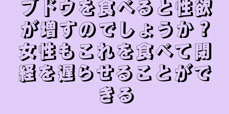 ブドウを食べると性欲が増すのでしょうか？女性もこれを食べて閉経を遅らせることができる