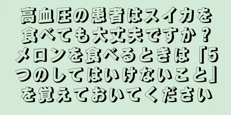 高血圧の患者はスイカを食べても大丈夫ですか？メロンを食べるときは「5つのしてはいけないこと」を覚えておいてください