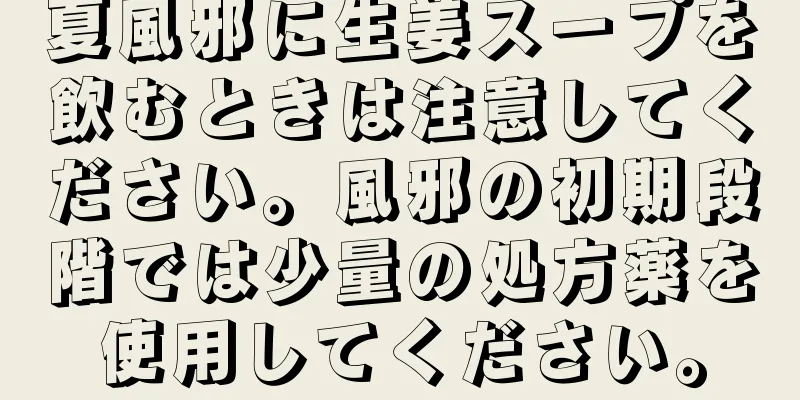 夏風邪に生姜スープを飲むときは注意してください。風邪の初期段階では少量の処方薬を使用してください。