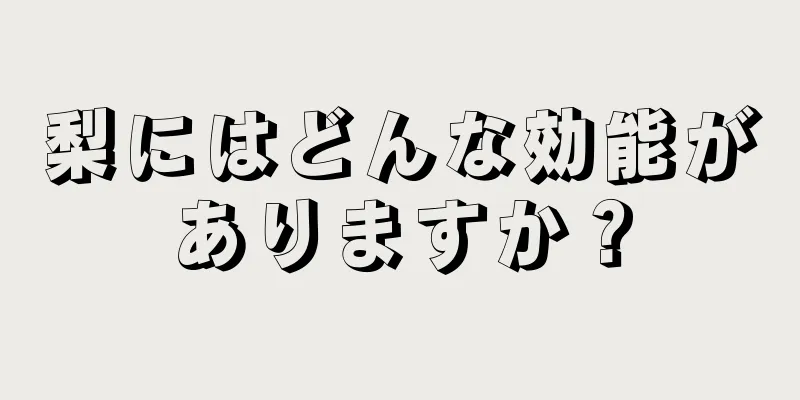 梨にはどんな効能がありますか？