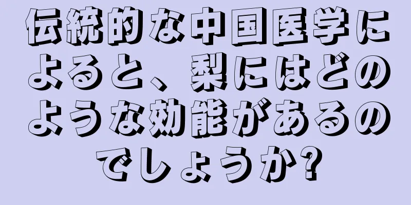 伝統的な中国医学によると、梨にはどのような効能があるのでしょうか?