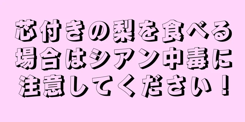 芯付きの梨を食べる場合はシアン中毒に注意してください！