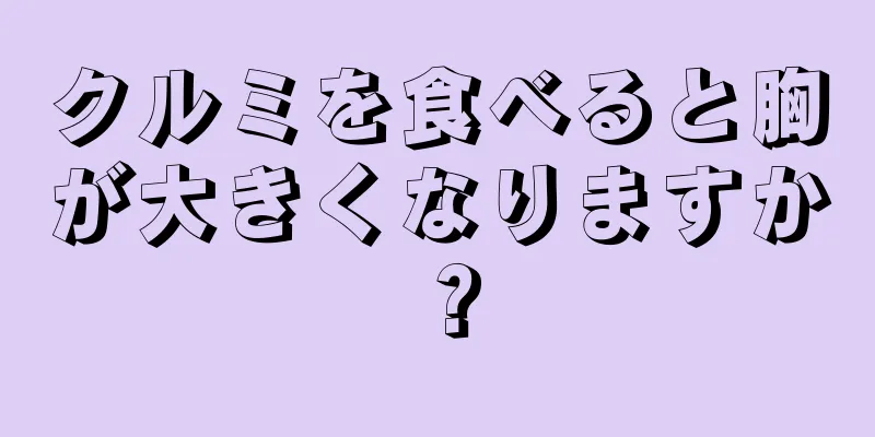 クルミを食べると胸が大きくなりますか？