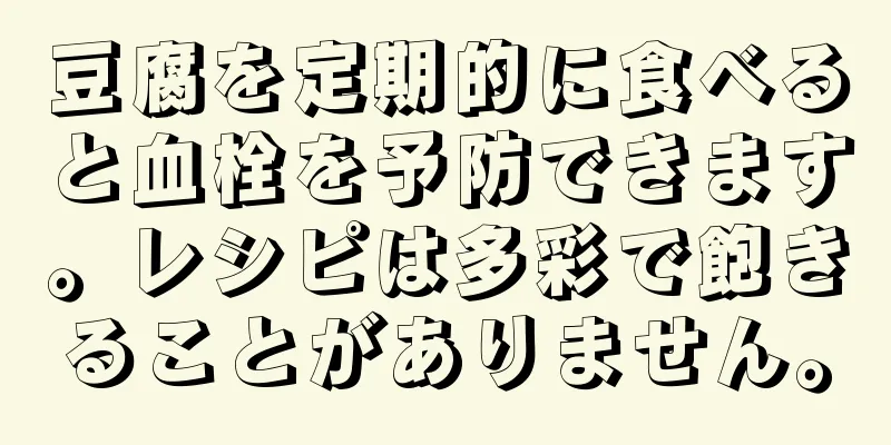 豆腐を定期的に食べると血栓を予防できます。レシピは多彩で飽きることがありません。