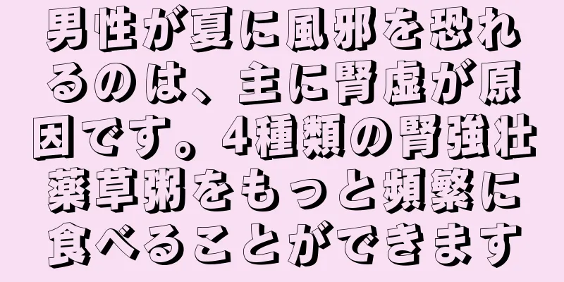 男性が夏に風邪を恐れるのは、主に腎虚が原因です。4種類の腎強壮薬草粥をもっと頻繁に食べることができます