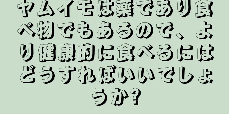 ヤムイモは薬であり食べ物でもあるので、より健康的に食べるにはどうすればいいでしょうか?