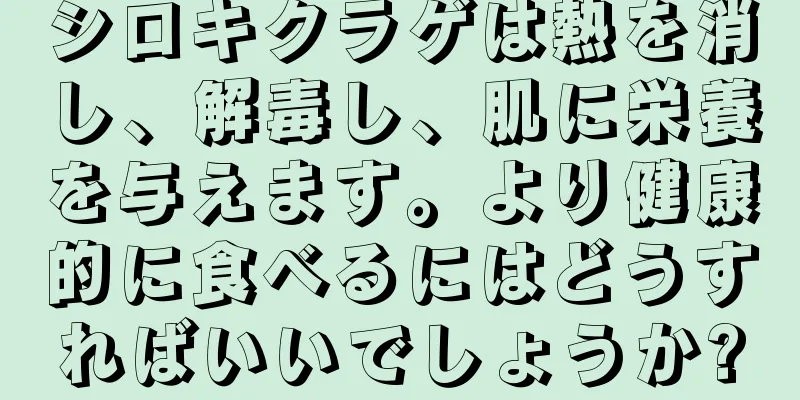 シロキクラゲは熱を消し、解毒し、肌に栄養を与えます。より健康的に食べるにはどうすればいいでしょうか?