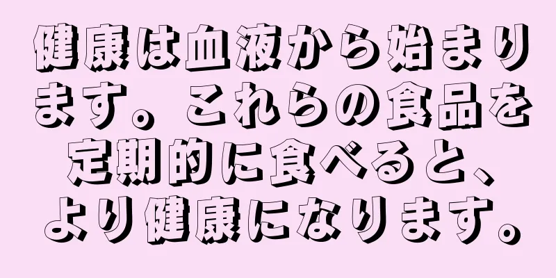 健康は血液から始まります。これらの食品を定期的に食べると、より健康になります。