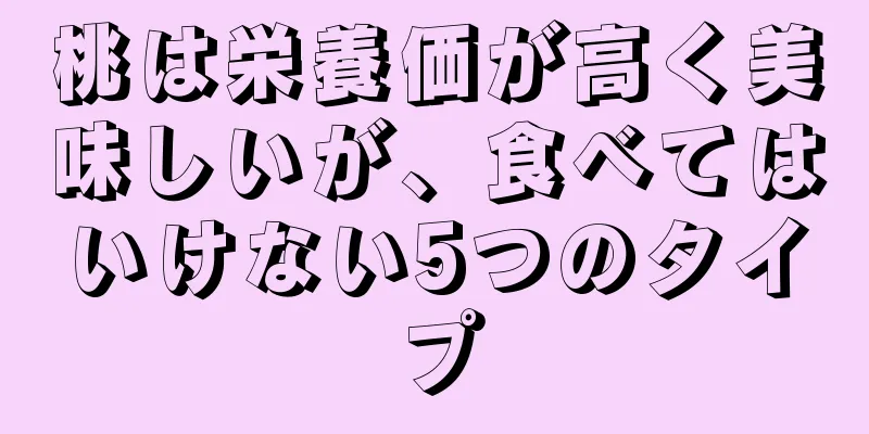 桃は栄養価が高く美味しいが、食べてはいけない5つのタイプ