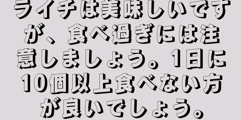 ライチは美味しいですが、食べ過ぎには注意しましょう。1日に10個以上食べない方が良いでしょう。