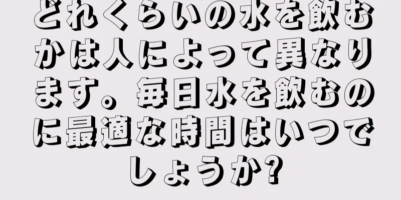 どれくらいの水を飲むかは人によって異なります。毎日水を飲むのに最適な時間はいつでしょうか?